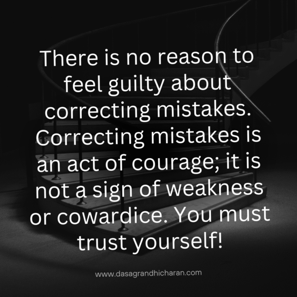 There is no reason to feel guilty about correcting mistakes. Correcting mistakes is an act of courage; it is not a sign of weakness or cowardice. You must trust yourself!